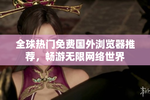 全球热门免费国外浏览器推荐，畅游无限网络世界