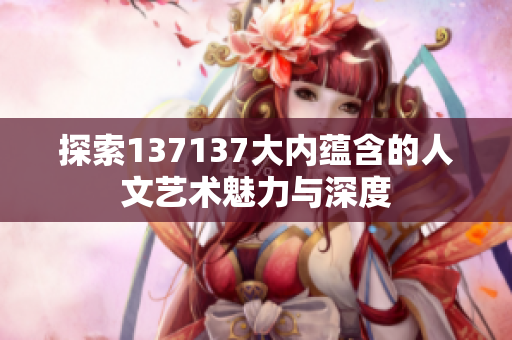 探索137137大内蕴含的人文艺术魅力与深度