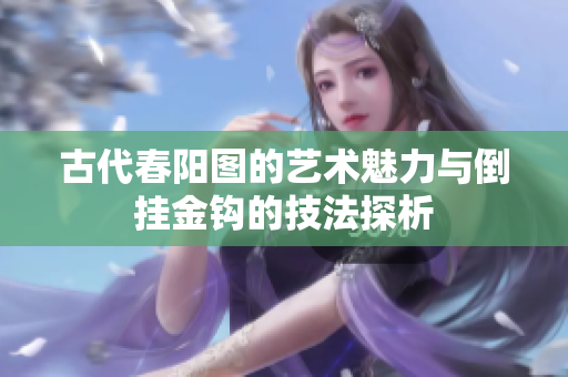 古代春阳图的艺术魅力与倒挂金钩的技法探析