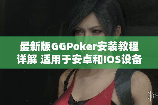 最新版GGPoker安装教程详解 适用于安卓和IOS设备