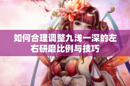 如何合理调整九浅一深的左右研磨比例与技巧