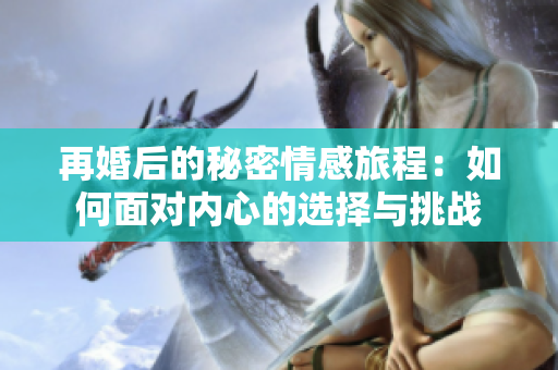 再婚后的秘密情感旅程：如何面对内心的选择与挑战