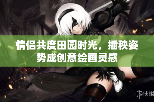 情侣共度田园时光，插秧姿势成创意绘画灵感