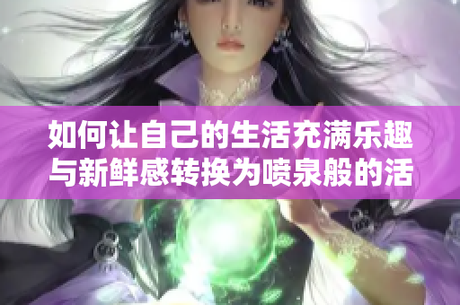 如何让自己的生活充满乐趣与新鲜感转换为喷泉般的活力和创意