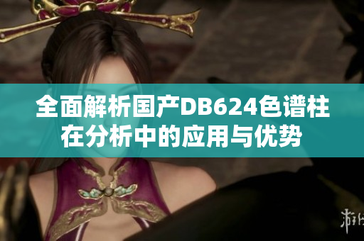 全面解析国产DB624色谱柱在分析中的应用与优势