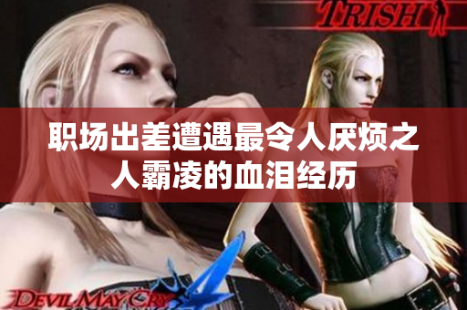 职场出差遭遇最令人厌烦之人霸凌的血泪经历