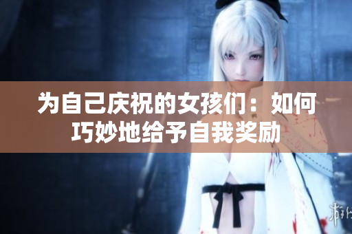 为自己庆祝的女孩们：如何巧妙地给予自我奖励