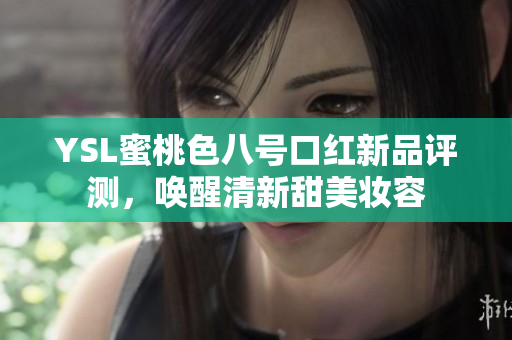 YSL蜜桃色八号口红新品评测，唤醒清新甜美妆容