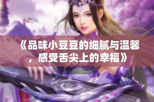 《品味小豆豆的细腻与温馨，感受舌尖上的幸福》