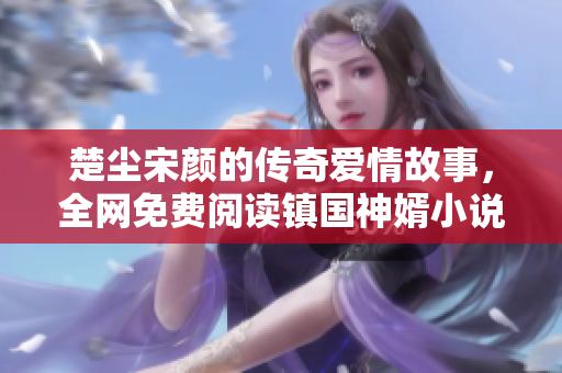 楚尘宋颜的传奇爱情故事，全网免费阅读镇国神婿小说