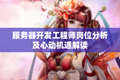 服务器开发工程师岗位分析及心动机遇解读