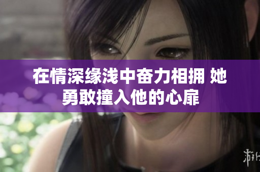 在情深缘浅中奋力相拥 她勇敢撞入他的心扉