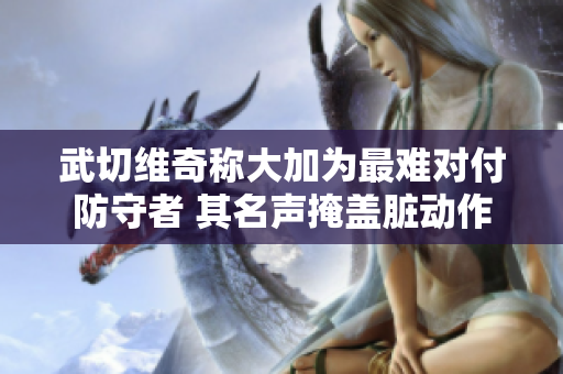武切维奇称大加为最难对付防守者 其名声掩盖脏动作