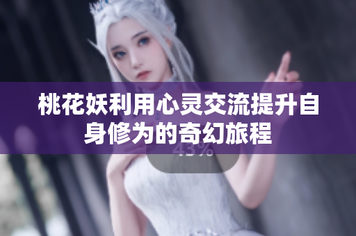 桃花妖利用心灵交流提升自身修为的奇幻旅程