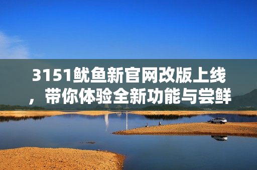 3151鱿鱼新官网改版上线，带你体验全新功能与尝鲜活动