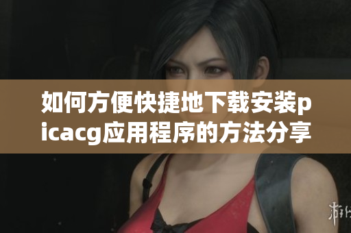 如何方便快捷地下载安装picacg应用程序的方法分享