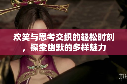 欢笑与思考交织的轻松时刻，探索幽默的多样魅力