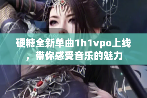 硬糖全新单曲1h1vpo上线，带你感受音乐的魅力