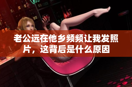 老公远在他乡频频让我发照片，这背后是什么原因