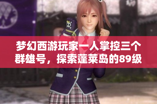 梦幻西游玩家一人掌控三个群雄号，探索蓬莱岛的89级与双九黎城东海渊之旅