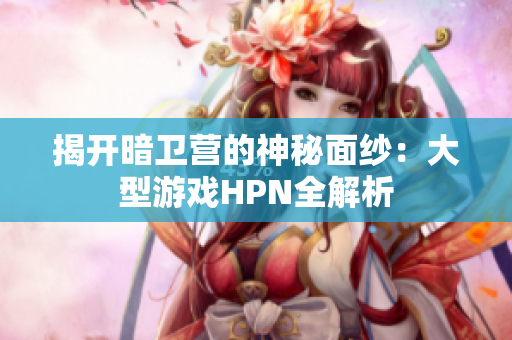 揭开暗卫营的神秘面纱：大型游戏HPN全解析