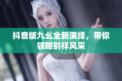 抖音版九幺全新演绎，带你领略别样风采