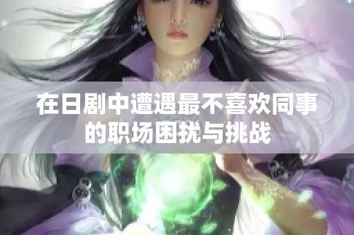 在日剧中遭遇最不喜欢同事的职场困扰与挑战