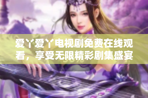 爱丫爱丫电视剧免费在线观看，享受无限精彩剧集盛宴