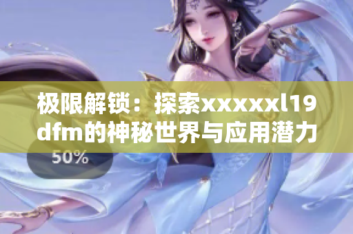 极限解锁：探索xxxxxl19dfm的神秘世界与应用潜力