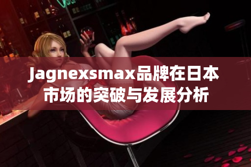 Jagnexsmax品牌在日本市场的突破与发展分析