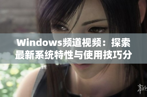 Windows频道视频：探索最新系统特性与使用技巧分享