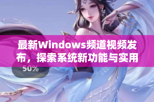 最新Windows频道视频发布，探索系统新功能与实用技巧