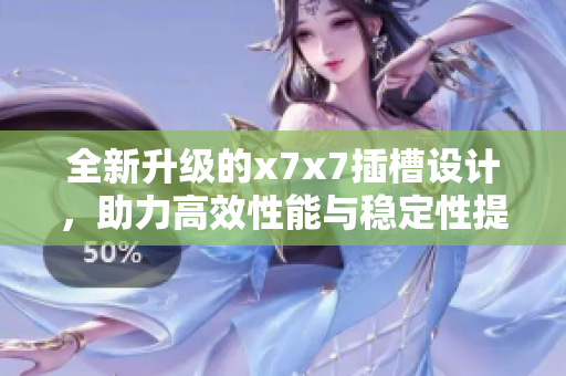 全新升级的x7x7插槽设计，助力高效性能与稳定性提升