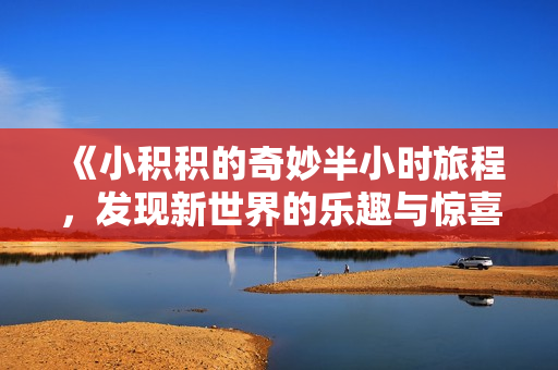 《小积积的奇妙半小时旅程，发现新世界的乐趣与惊喜》