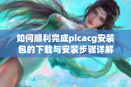 如何顺利完成picacg安装包的下载与安装步骤详解