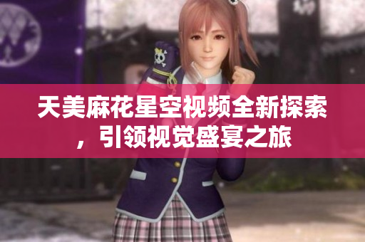 天美麻花星空视频全新探索，引领视觉盛宴之旅