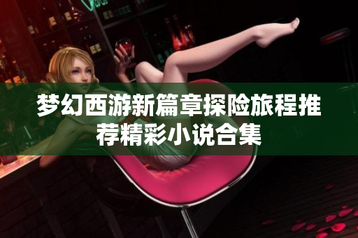 梦幻西游新篇章探险旅程推荐精彩小说合集