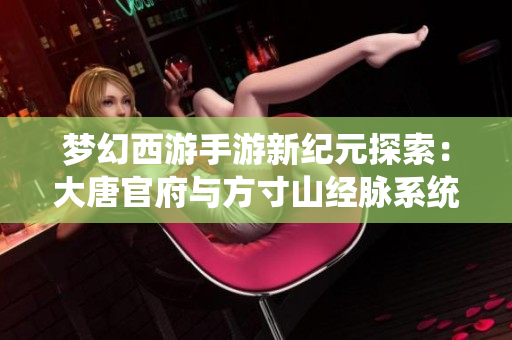 梦幻西游手游新纪元探索：大唐官府与方寸山经脉系统详解解析