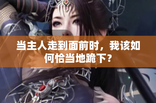 当主人走到面前时，我该如何恰当地跪下？