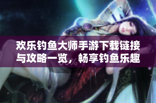 欢乐钓鱼大师手游下载链接与攻略一览，畅享钓鱼乐趣