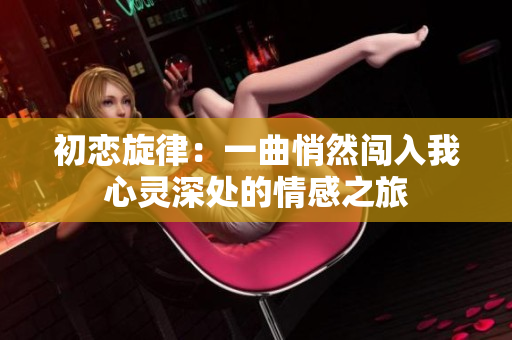 初恋旋律：一曲悄然闯入我心灵深处的情感之旅