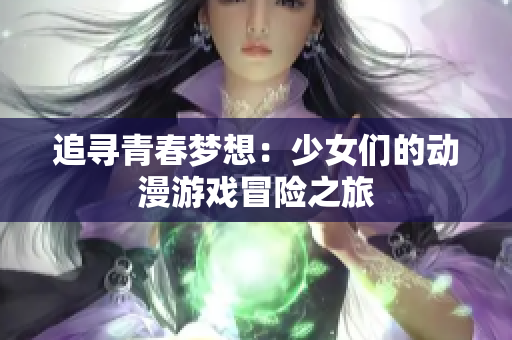 追寻青春梦想：少女们的动漫游戏冒险之旅