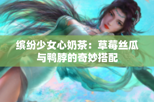 缤纷少女心奶茶：草莓丝瓜与鸭脖的奇妙搭配
