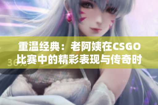 重温经典：老阿姨在CSGO比赛中的精彩表现与传奇时刻