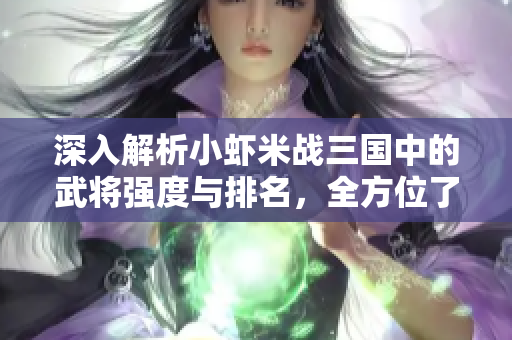 深入解析小虾米战三国中的武将强度与排名，全方位了解角色优势