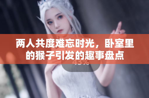 两人共度难忘时光，卧室里的猴子引发的趣事盘点