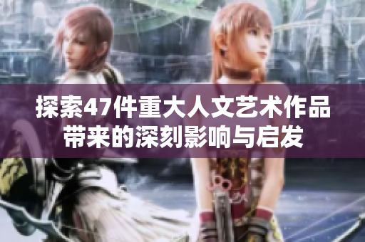 探索47件重大人文艺术作品带来的深刻影响与启发