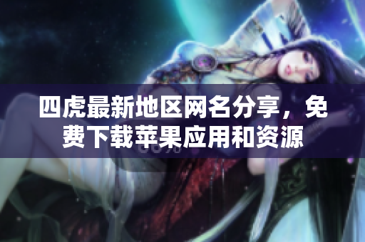 四虎最新地区网名分享，免费下载苹果应用和资源
