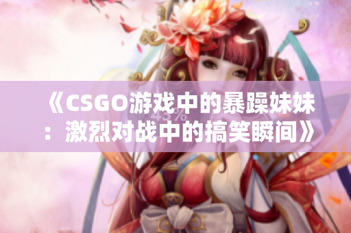 《CSGO游戏中的暴躁妹妹：激烈对战中的搞笑瞬间》