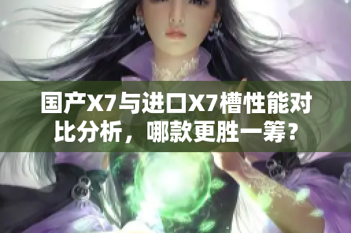 国产X7与进口X7槽性能对比分析，哪款更胜一筹？